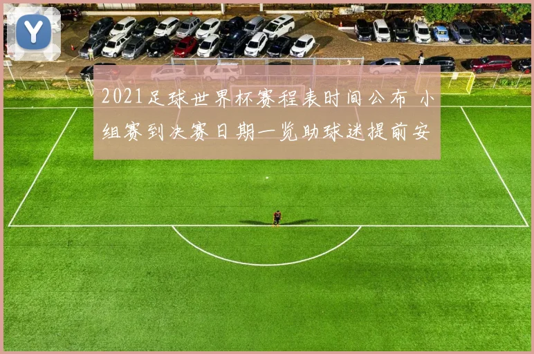 2021足球世界杯赛程表时间公布 小组赛到决赛日期一览助球迷提前安排观赛